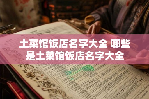 土菜馆饭店名字大全 哪些是土菜馆饭店名字大全