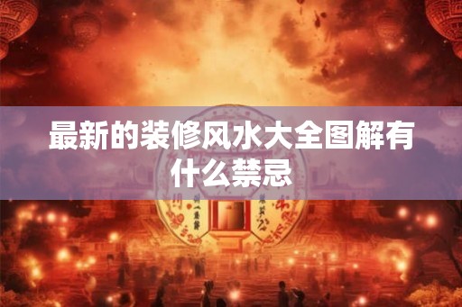 最新的装修风水大全图解有什么禁忌 最新的装修风水大全图解有什么禁忌