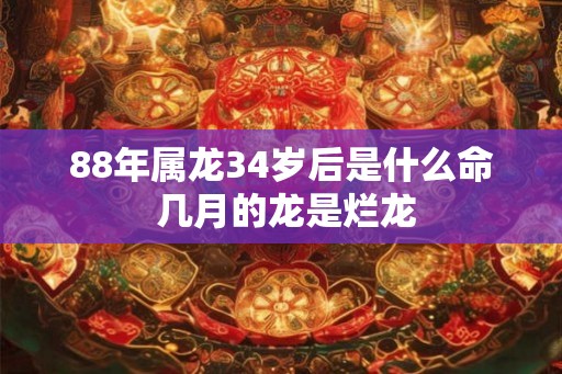 88年属龙34岁后是什么命 几月的龙是烂龙