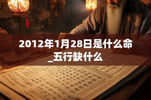 2012年1月28日是什么命_五行缺什么