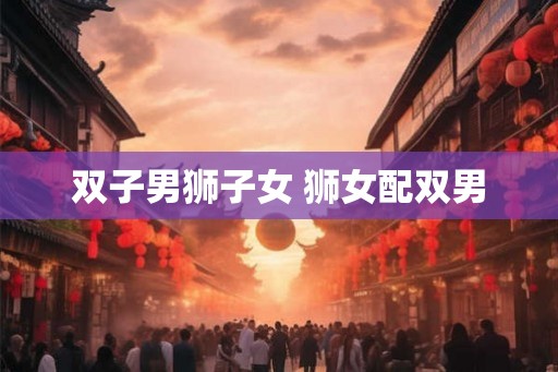 双子男狮子女 狮女配双男