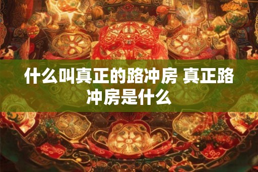 什么叫真正的路冲房 真正路冲房是什么 什么叫真正的路冲房 真正路冲房是什么