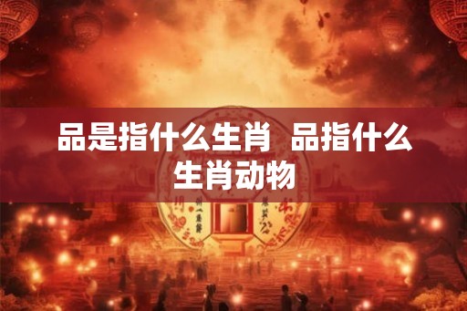 品是指什么生肖  品指什么生肖动物