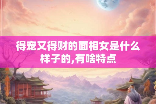 得宠又得财的面相女是什么样子的,有啥特点