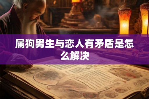 属狗男生与恋人有矛盾是怎么解决 属狗男生与恋人有矛盾是怎么解决