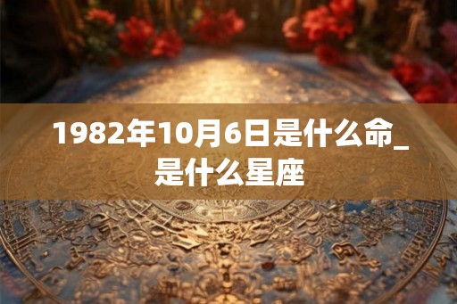 1982年10月6日是什么命_是什么星座