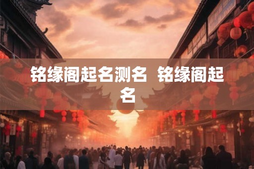铭缘阁起名测名 铭缘阁起名 铭缘阁起名测名 铭缘阁起名
