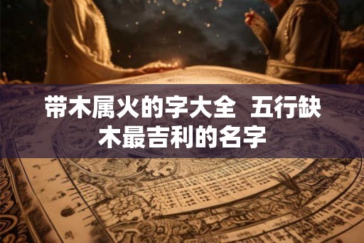 带木属火的字大全  五行缺木最吉利的名字