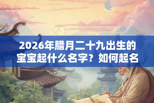 2026年腊月二十九出生的宝宝起什么名字?如何起名? 2026年腊月二十九出生的宝宝起什么名字?如何起名?