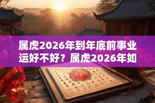 属虎2026年到年底前事业运好不好？属虎2026年如何开运？