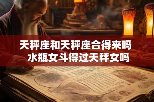 天秤座和天秤座合得来吗  水瓶女斗得过天秤女吗