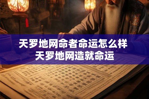 天罗地网命者命运怎么样 天罗地网造就命运 天罗地网命者命运怎么样 天罗地网造就命运