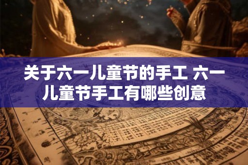 关于六一儿童节的手工 六一儿童节手工有哪些创意 关于六一儿童节的手工 六一儿童节手工有哪些创意