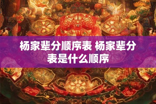 杨家辈分顺序表 杨家辈分表是什么顺序 杨家辈分顺序表 杨家辈分表是什么顺序