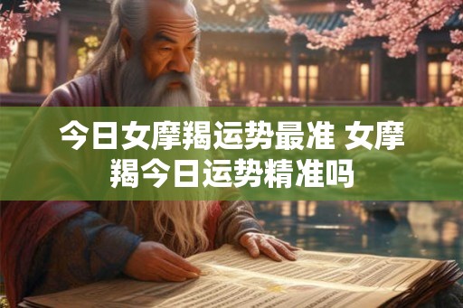 今日女摩羯运势最准 女摩羯今日运势精准吗 今日女摩羯运势最准 女摩羯今日运势精准吗