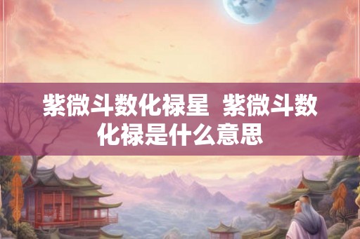 紫微斗数化禄星 紫微斗数化禄是什么意思 紫微斗数化禄星 紫微斗数化禄是什么意思