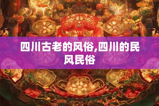 四川古老的风俗,四川的民风民俗