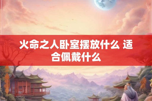 火命之人卧室摆放什么 适合佩戴什么