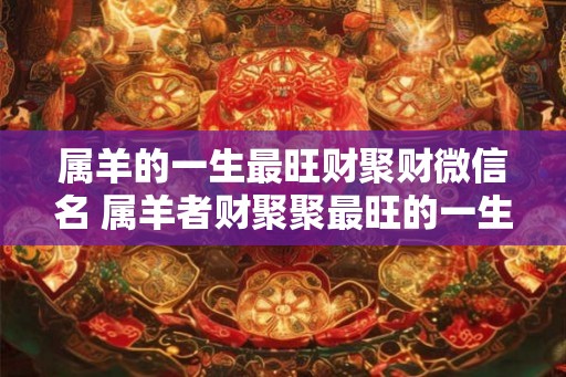 属羊的一生最旺财聚财微信名 属羊者财聚聚最旺的一生微信名