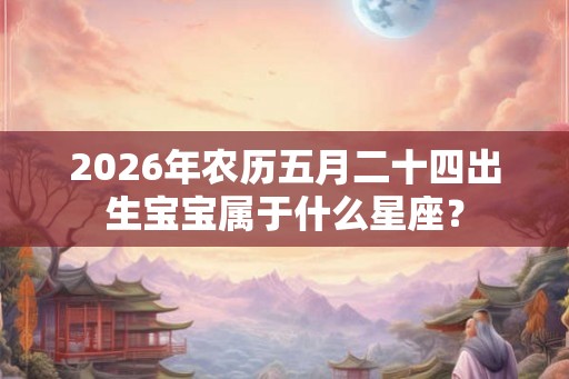 2026年农历五月二十四出生宝宝属于什么星座？