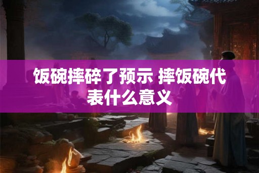 饭碗摔碎了预示 摔饭碗代表什么意义