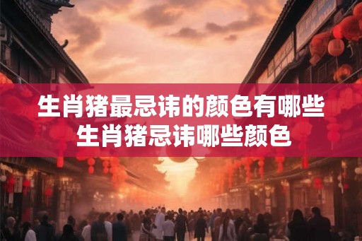 生肖猪最忌讳的颜色有哪些 生肖猪忌讳哪些颜色 生肖猪最忌讳的颜色有哪些 生肖猪忌讳哪些颜色