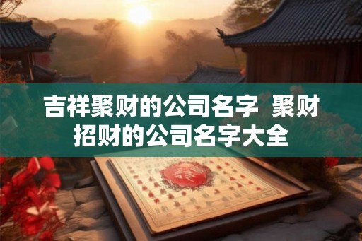吉祥聚财的公司名字  聚财招财的公司名字大全