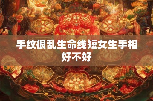 手纹很乱生命线短女生手相好不好