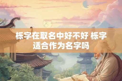 栎字在取名中好不好 栎字适合作为名字吗