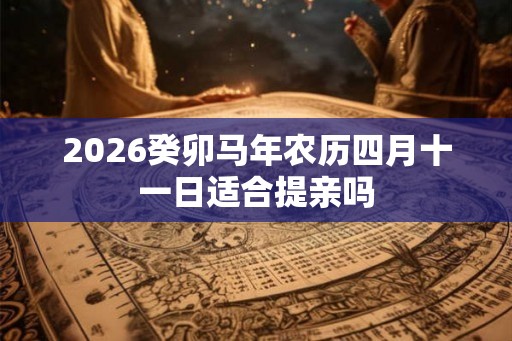 2026癸卯马年农历四月十一日适合提亲吗