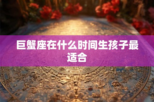 巨蟹座在什么时间生孩子最适合