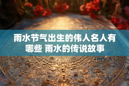 雨水节气出生的伟人名人有哪些 雨水的传说故事