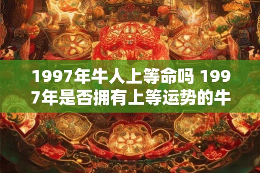 1997年牛人上等命吗 1997年是否拥有上等运势的牛人