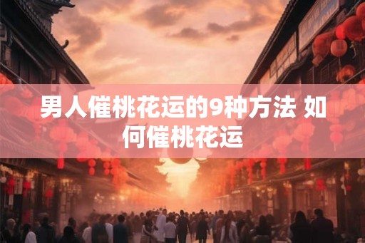 男人催桃花运的9种方法 如何催桃花运
