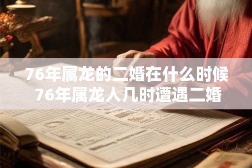 76年属龙的二婚在什么时候 76年属龙人几时遭遇二婚
