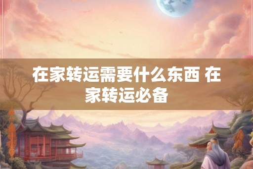 在家转运需要什么东西 在家转运必备