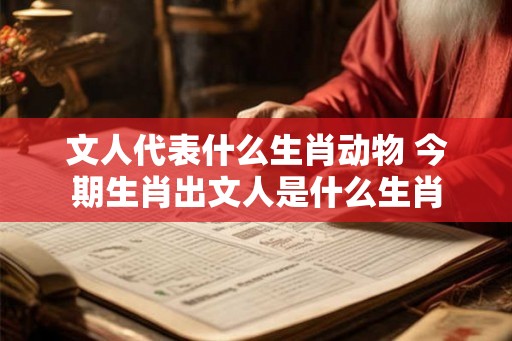 文人代表什么生肖动物 今期生肖出文人是什么生肖