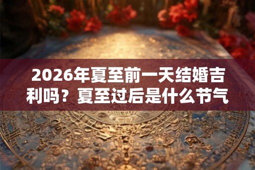 2026年夏至前一天结婚吉利吗？夏至过后是什么节气？