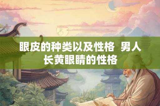 眼皮的种类以及性格  男人长黄眼睛的性格