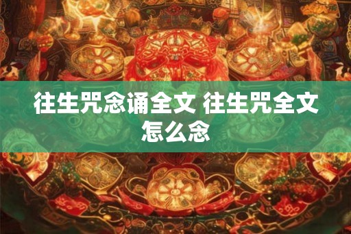 往生咒念诵全文 往生咒全文怎么念 往生咒念诵全文 往生咒全文怎么念