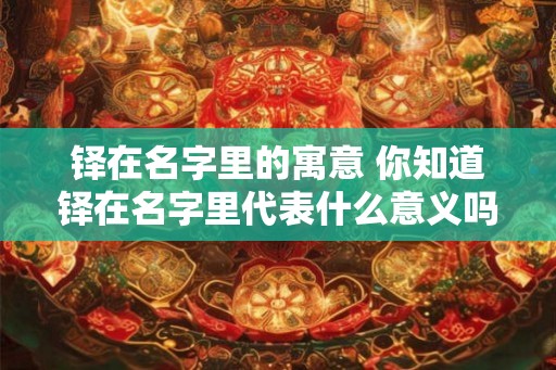 铎在名字里的寓意 你知道铎在名字里代表什么意义吗