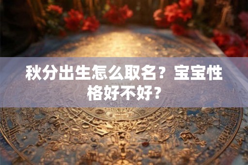 秋分出生怎么取名?宝宝性格好不好? 秋分出生怎么取名?宝宝性格好不好?