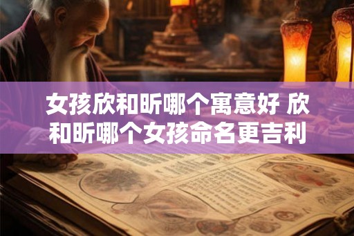 女孩欣和昕哪个寓意好 欣和昕哪个女孩命名更吉利