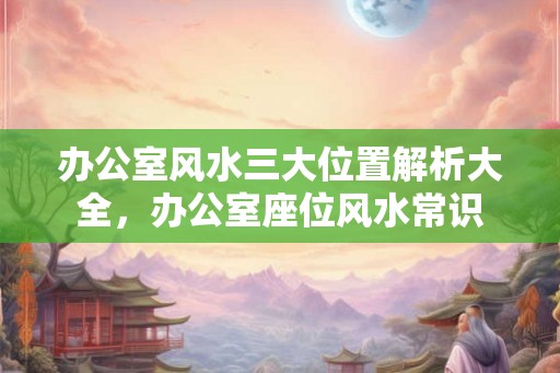 办公室风水三大位置解析大全，办公室座位风水常识