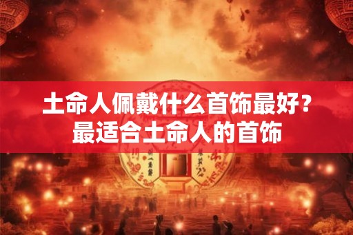 土命人佩戴什么首饰最好？最适合土命人的首饰