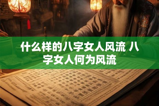 什么样的八字女人风流 八字女人何为风流