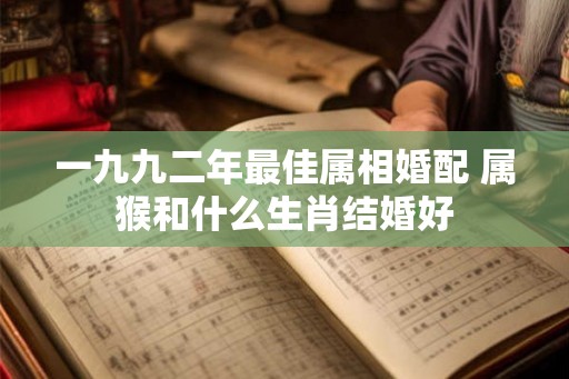 一九九二年最佳属相婚配 属猴和什么生肖结婚好