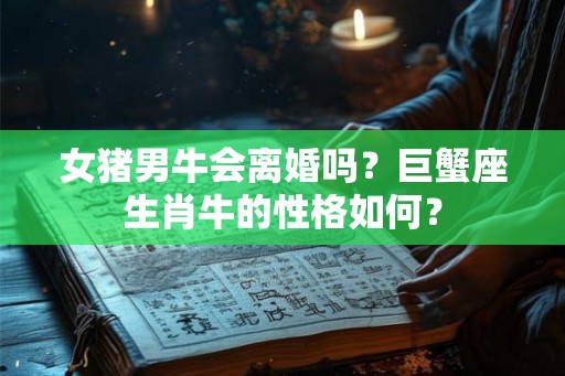 女猪男牛会离婚吗？巨蟹座生肖牛的性格如何？