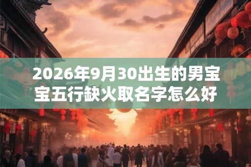 2026年9月30出生的男宝宝五行缺火取名字怎么好