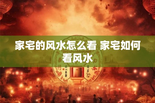 家宅的风水怎么看 家宅如何看风水